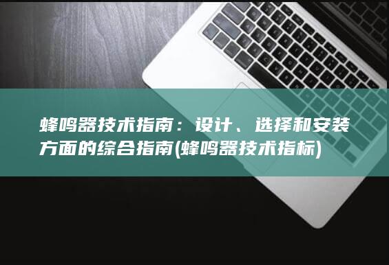 蜂鸣器技术指南：设计、选择和安装方面的综合指南 (蜂鸣器技术指标)