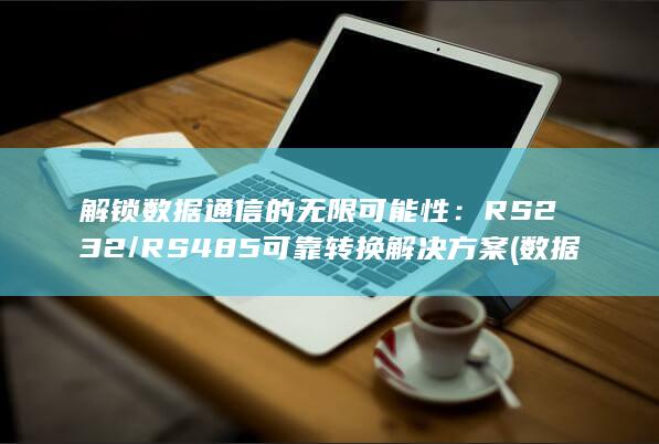 解锁数据通信的无限可能性：RS232/RS485 可靠转换解决方案 (数据被锁了怎么解锁)