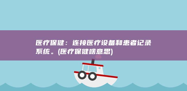 医疗保健：连接医疗设备和患者记录系统。(医疗保健啥意思)