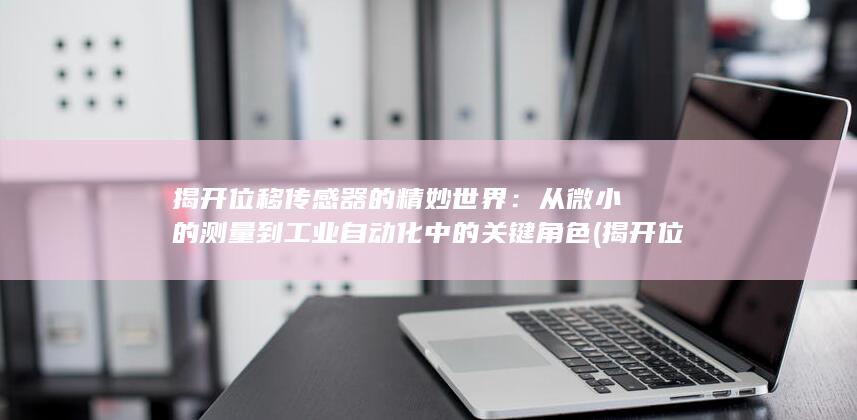 揭开位移传感器的精妙世界：从微小的测量到工业自动化中的关键角色 (揭开位移传感器的方法)