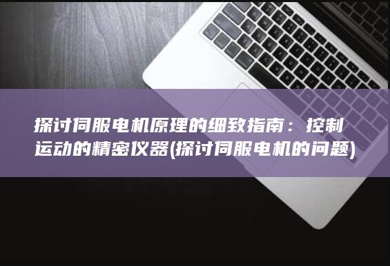 探讨伺服电机原理的细致指南：控制运动的精密仪器 (探讨伺服电机的问题)