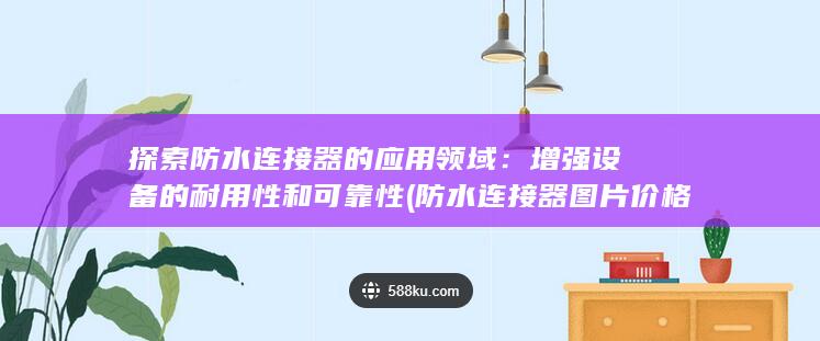 探索防水连接器的应用领域：增强设备的耐用性和可靠性 (防水连接器图片 价格)