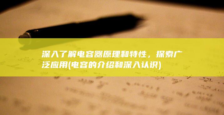 深入了解电容器原理和特性，探索广泛应用 (电容的介绍和深入认识)