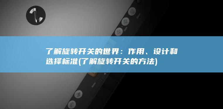 了解旋转开关的世界：作用、设计和选择标准 (了解旋转开关的方法)