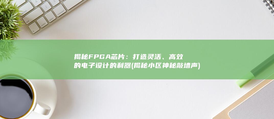 揭秘FPGA芯片：打造灵活、高效的电子设计的利器 (揭秘小区神秘敲墙声)