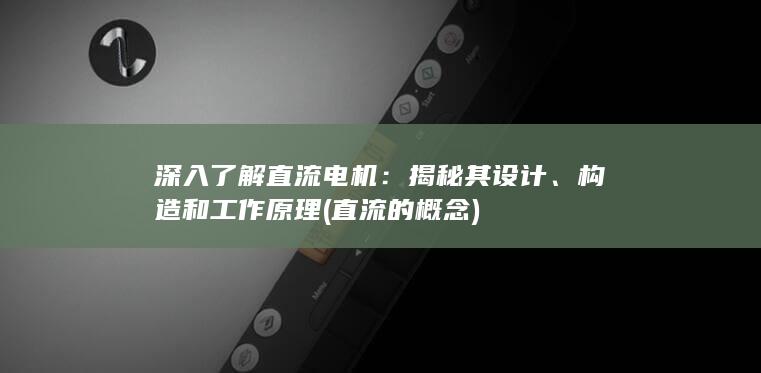 深入了解直流电机：揭秘其设计、构造和工作原理 (直流的概念)