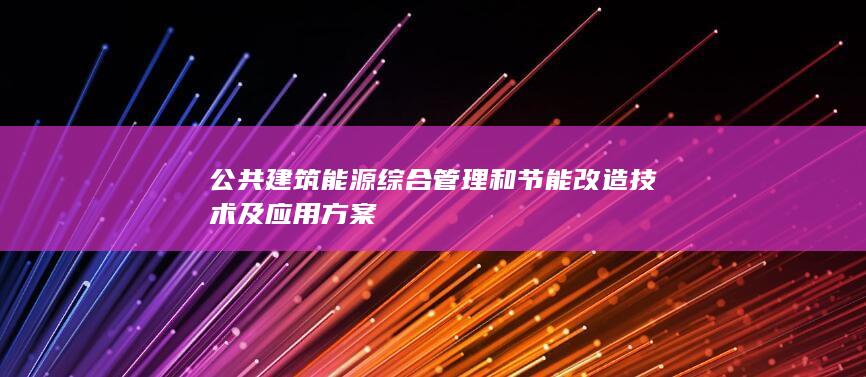 公共建筑能源综合管理和节能改造技术及应用方案